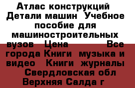 Атлас конструкций. Детали машин. Учебное пособие для машиностроительных вузов › Цена ­ 1 000 - Все города Книги, музыка и видео » Книги, журналы   . Свердловская обл.,Верхняя Салда г.